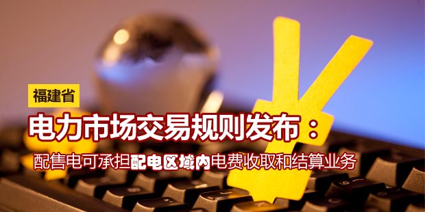 福建省電力市場交易規(guī)則發(fā)布：配售電可承擔(dān)配電區(qū)域內(nèi)電費(fèi)收取和結(jié)算業(yè)務(wù)