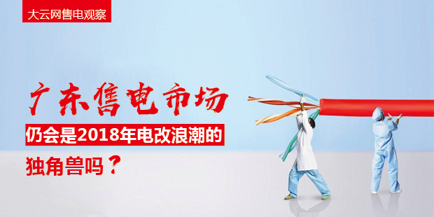 大云網(wǎng)售電觀察：廣東售電市場(chǎng)仍會(huì)是2018年電改浪潮的獨(dú)角獸嗎？